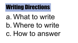Writing Directions
a. What to write
b. Where to write
c. How to answer
 