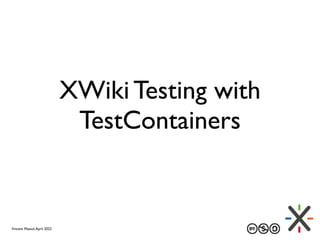 XWiki Testing with
TestContainers
Vincent Massol,April 2022
 