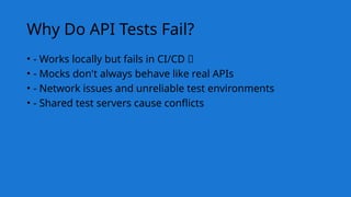 Why Do API Tests Fail?
• - Works locally but fails in CI/CD ❌
• - Mocks don't always behave like real APIs
• - Network issues and unreliable test environments
• - Shared test servers cause conflicts
 