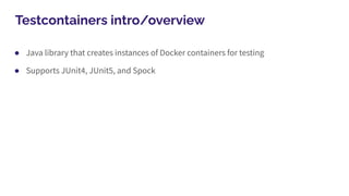 Testcontainers intro/overview
● Java library that creates instances of Docker containers for testing
● Supports JUnit4, JUnit5, and Spock
 