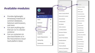 Available modules
● Provides lightweight,
throwaway instances of
common databases,
Selenium web browsers,
and more
● Can start anything else
that can run in a Docker
container
● Can run containers on
your local Docker or in
the Testcontainers Cloud
SaaS platform (beta)
 