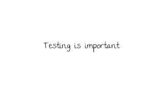 Testing is important
 