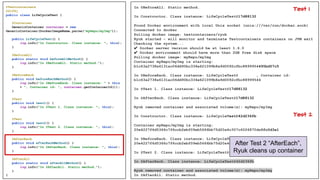 @Testcontainers
@Slf4j
public class LifeCycleTest {
@Container
GenericContainer container = new
GenericContainer(DockerImageName.parse("myRepo/myImg"));
public LifeCycleTest() {
log.info("In Constructor. Class instance: ", this);
}
@BeforeAll
public static void beforeAllMethod() {
log.info("In @BeforeAll. Static method.");
}
@BeforeEach
public void beforeEachMethod() {
log.info("In @BeforeEach. Class instance: " + this
+ ", Container id: ", container.getContainerId());
}
@Test
public void test1() {
log.info("In @Test 1. Class instance: ", this);
}
@Test
public void test2() {
log.info("In @Test 2. Class instance: ", this);
}
@AfterEach
public void afterEachMethod() {
log.info("In @AfterEach. Class instance: ", this);
}
@AfterAll
public static void afterAllMethod() {
log.info("In @AfterAll. Static method.");
}
}
In @BeforeAll. Static method.
In Constructor. Class instance: LifeCycleTest@17d88132
Found Docker environment with local Unix socket (unix:///var/run/docker.sock)
Connected to docker
Pulling docker image: testcontainers/ryuk
Ryuk started - will monitor and terminate Testcontainers containers on JVM exit
Checking the system...
✔ Docker server version should be at least 1.6.0
✔ Docker environment should have more than 2GB free disk space
Pulling docker image: myRepo/myImg
Container myRepo/myImg is starting:
b1c63a2738a6131ac06dd90bc334e621099b8a9d0092cfbc8899954495bd57c5
In @BeforeEach. Class instance: LifeCycleTest@17d88132, Container id:
b1c63a2738a6131ac06dd90bc334e621099b8a9d0092cfbc8899954495bd57c5
In @Test 1. Class instance: LifeCycleTest@17d88132
In @AfterEach. Class instance: LifeCycleTest@17d88132
Ryuk removed container and associated volume(s): myRepo/myImg
In Constructor. Class instance: LifeCycleTest@42d236fb
Container myRepo/myImg is starting:
20e4227f6d5366c7f6ccb2ebf09eb5666bb75d20a4c307c6026870dc0fc0d3a1
In @BeforeEach. Class instance: LifeCycleTest@42d236fb, Container id:
20e4227f6d5366c7f6ccb2ebf09eb5666bb75d20a4c307c6026870dc0fc0d3a1
In @Test 2. Class instance: LifeCycleTest@42d236fb
In @AfterEach. Class instance: LifeCycleTest@42d236fb
Ryuk removed container and associated volume(s): myRepo/myImg
In @AfterAll. Static method.
After Test 2 “AfterEach”,
Ryuk cleans up container
Test 2
Test 1
 