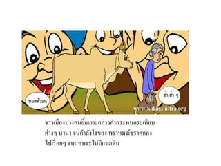 ชาวเมืองบางคนยิ้มเยาะกล่าวคากระทบกระเทียบ
ต่างๆ นานา จนกาลังใจของ พราหมณ์ชราตกลง
ไปเรื่อยๆ จนแทบจะไม่มีแรงเดิน
 