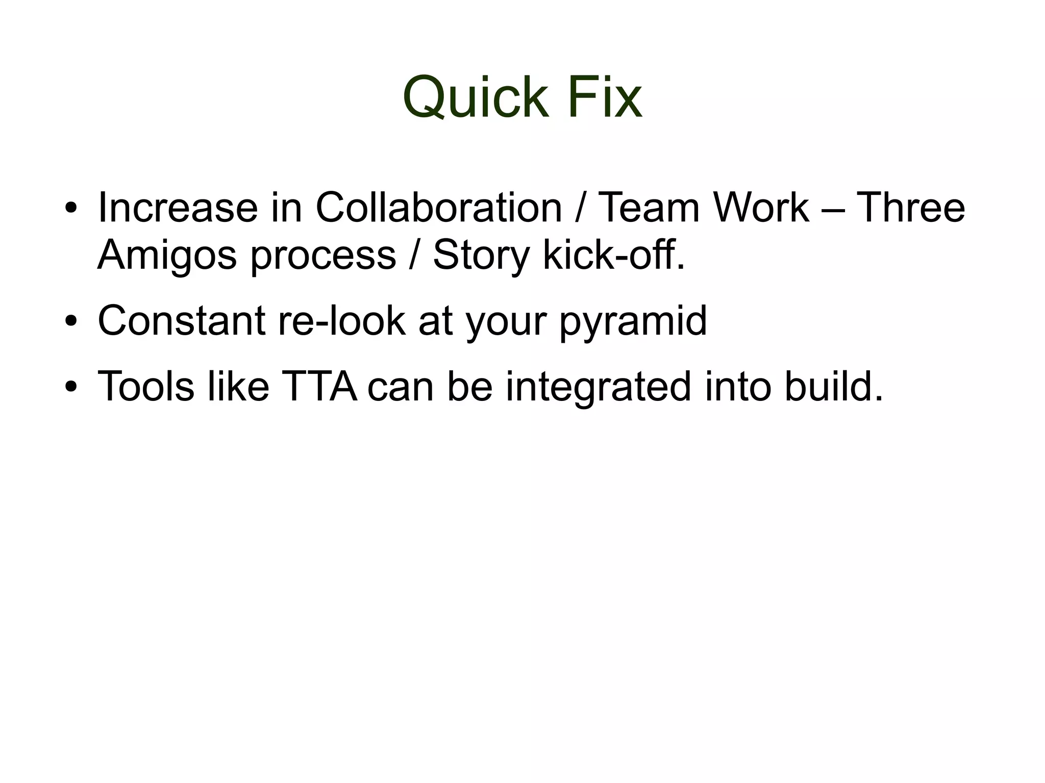 Quick Fix
● Increase in Collaboration / Team Work – Three
Amigos process / Story kick-off.
● Constant re-look at your pyramid
● Tools like TTA can be integrated into build.
 