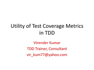 Utility of Test Coverage Metrics
in TDD
Virender Kumar
TDD Trainer, Consultant
vir_kum77@yahoo.com
 