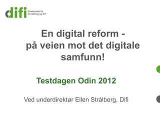 En digital reform -
på veien mot det digitale
       samfunn!

    Testdagen Odin 2012

Ved underdirektør Ellen Strålberg, Difi
 