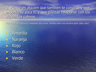 3. Piensa en alguien que también te conozca y sea importante para ti, y que puedas relacionar con los siguientes colores. (Por favor, no repitas tu respuesta dos veces, nombra sólo una persona para cada color)   Amarillo Naranja Rojo Blanco Verde 