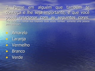 3.  Pense em alguém que também te conheça e lhe seja importante, e que você possa relacionar com as seguintes cores. (Por favor, no repitas sua resposta duas vezes, nomeie  somente uma pessoa para cada cor)   Amarelo Laranja Vermelho Branco Verde 