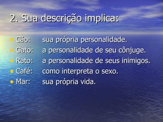 2.  Sua descrição implica: Cão: sua própria personalidade. Gato: a personalidade de seu cônjuge. Rato: a personalidade de seus inimigos. Café: como interpreta o sexo. Mar: sua própria vida.  