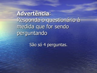 Advertência :  Responda o questionário à medida que for sendo perguntando São só 4 perguntas. 