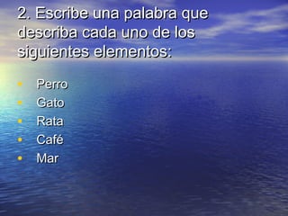 2. Escribe una palabra que
describa cada uno de los
siguientes elementos:

•   Perro
•   Gato
•   Rata
•   Café
•   Mar
 