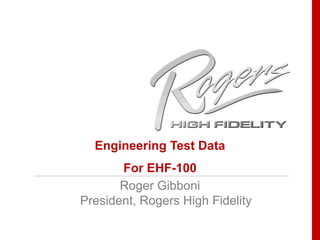 Engineering Test Data For EHF-100 Roger Gibboni President, Rogers High Fidelity 