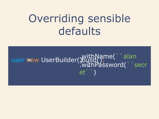 Overriding sensible
defaults
new UserBuilder()user = .build();
.withName(``alan
``).withPassword(``secr
et``)
 