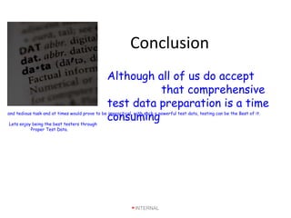 Conclusion
Although all of us do accept
that comprehensive
test data preparation is a time
consumingand tedious task and at times would prove to be impractical, with such a powerful test data, testing can be the Best of it.
Lets enjoy being the best testers through
Proper Test Data.
INTERNAL
 