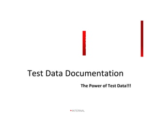 The width of the placeholder can be altered depending
on the dimension of your image. Do not increase the
height of the image more than this grey box. The right
gradient bar should always be aligned with the logo.
The left gradient bar can be moved to left-align with the
image as shown in this example.
Test Data Documentation
The Power of Test Data!!!
Every Discussion on Software
development process concludes
with a loud and clear but obvious
conclusion “We need to adopt the
best practices in the industry”.
Lets start with one today!!!
INTERNAL
 