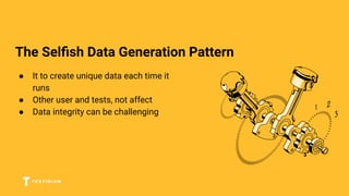 The Selﬁsh Data Generation Pattern
● It to create unique data each time it
runs
● Other user and tests, not affect
● Data integrity can be challenging
 