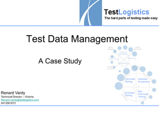Test Data Management

                             A Case Study

                                            Functional   Customer
                                            Testing      Acceptance



                                                         Non
Renard Vardy                                Developer
                                                         Functional
                                            Testing
Technical Director – Victoria                            Testing
Renard.vardy@testlogistics.com
0413561673
 
