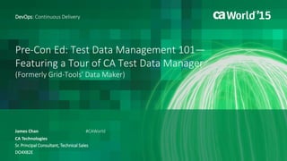 Test Data Management 101
Featuring a Tour of CA Test Data Manager
(Formerly Grid-Tools’ Data Maker)
James Chan
DevOps: Continuous Delivery
CA Technologies
Sr. Principal Consultant, Technical Sales
DO4X82E
@TwitterHandle
#CAWorld
 