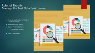 Rules of Thumb
Manage the Test Data Environment
 As Similar As Possible To The End
User Environment
 Address Practical Needs
 Explore Practical Platforms
 Virtualization Or Cloud
Environment
 Easily Configurable
 