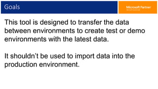 Goals
This tool is designed to transfer the data
between environments to create test or demo
environments with the latest data.
It shouldn’t be used to import data into the
production environment.
 