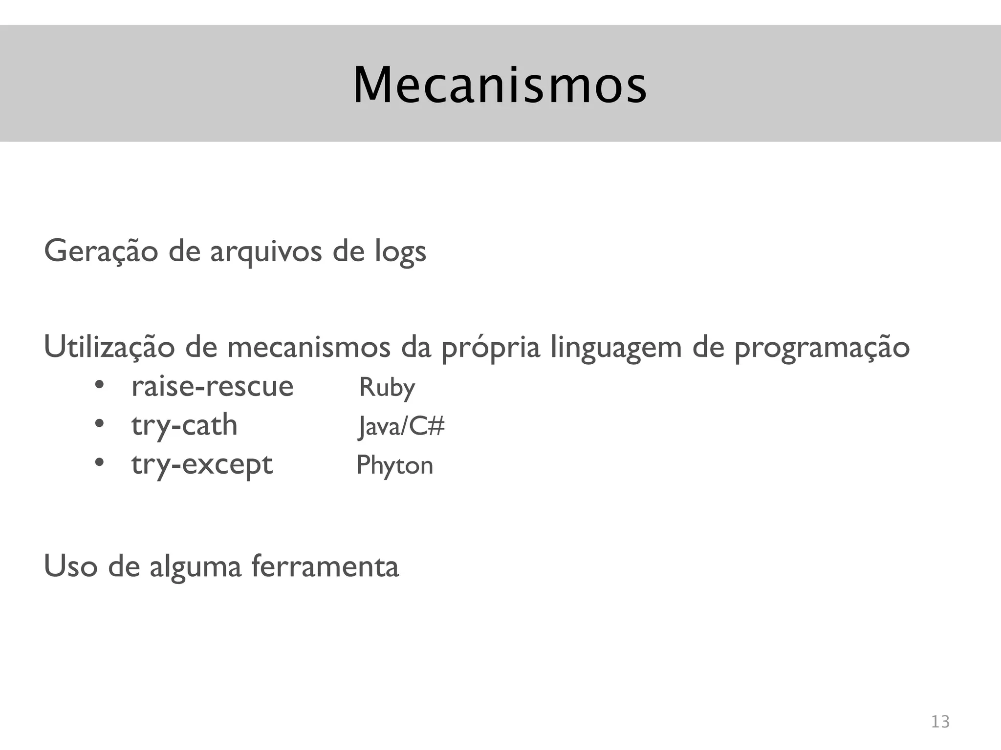 Mecanismos


Geração de arquivos de logs

Utilização de mecanismos da própria linguagem de programação
    • raise-rescue    Ruby
    • try-cath        Java/C#
    • try-except      Phyton


Uso de alguma ferramenta



                                                               13
 