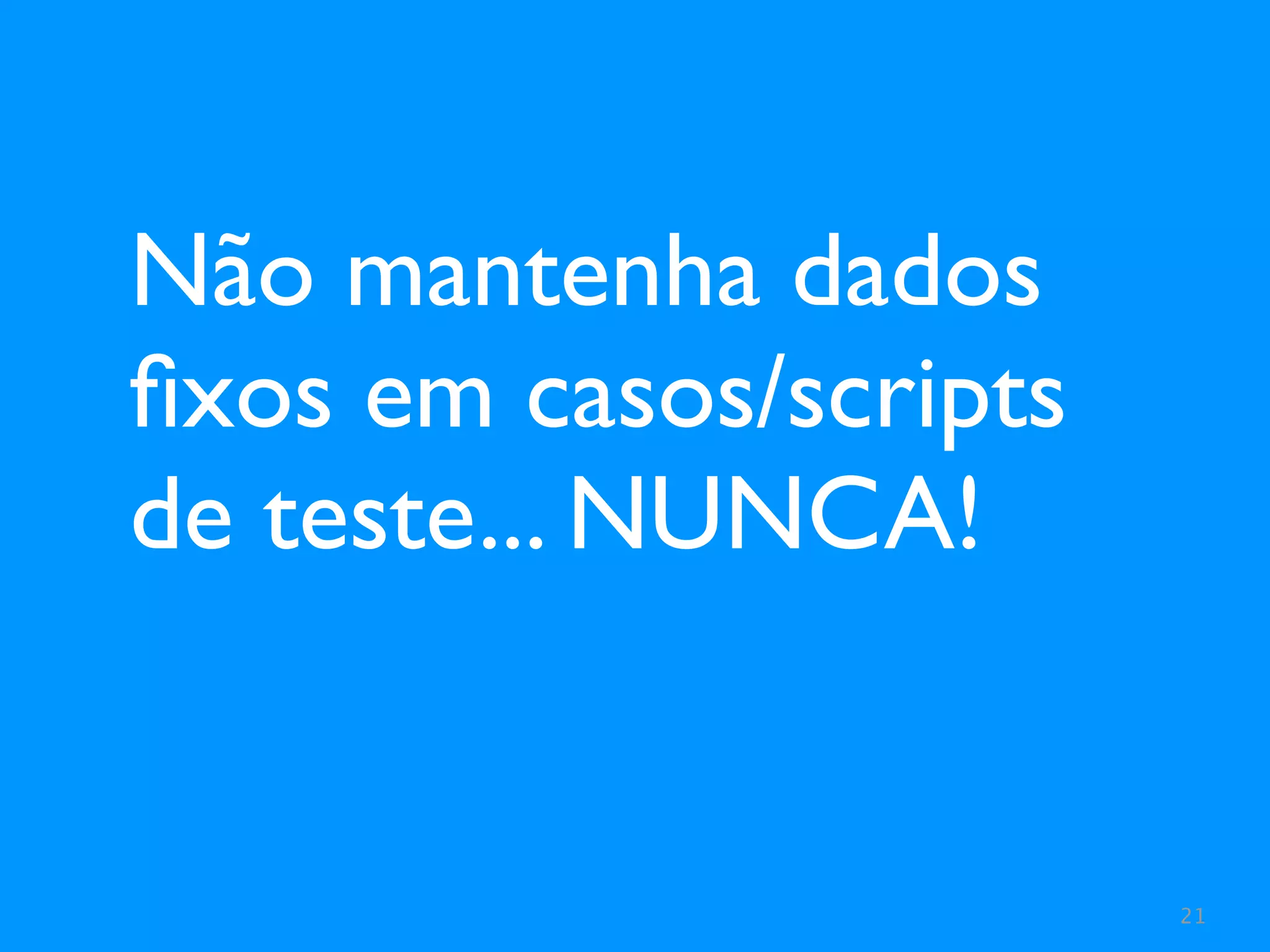 Não mantenha dados
ﬁxos em casos/scripts
de teste... NUNCA!


                        21
 