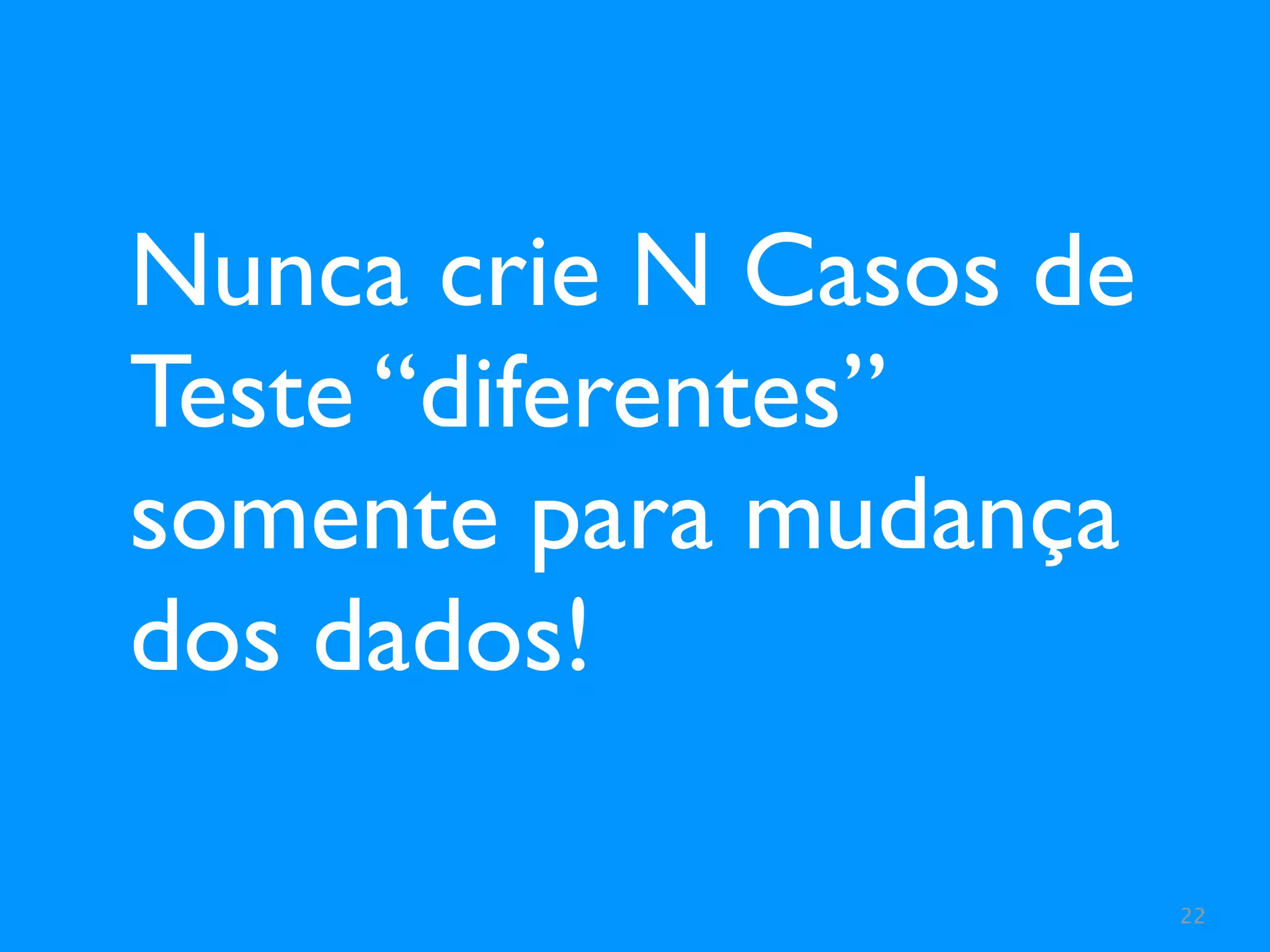 Nunca crie N Casos de
Teste “diferentes”
somente para mudança
dos dados!

                        22
 