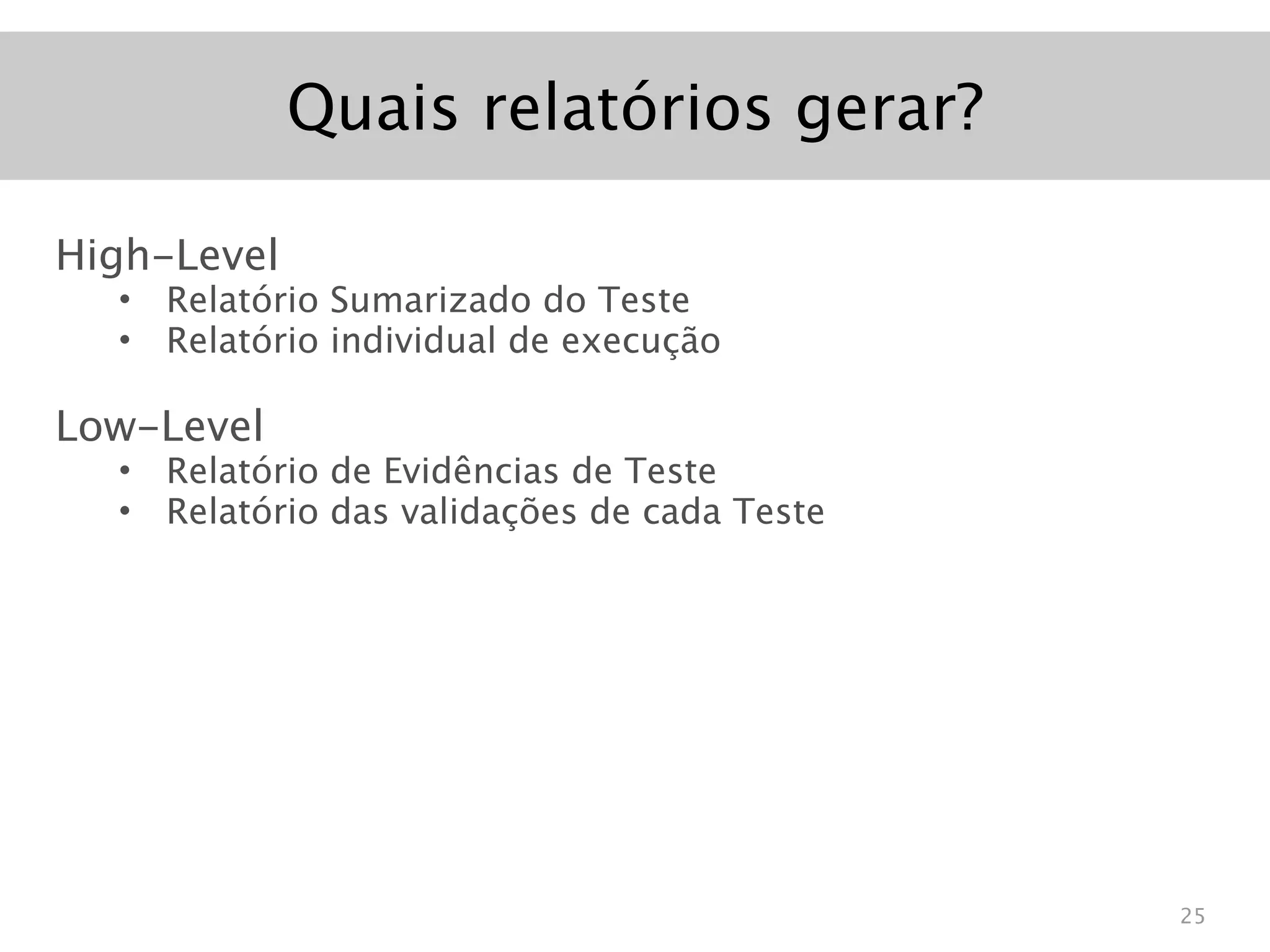 Quais relatórios gerar?

High-Level
  •   Relatório Sumarizado do Teste
  •   Relatório individual de execução

Low-Level
  •   Relatório de Evidências de Teste
  •   Relatório das validações de cada Teste




                                               25
 
