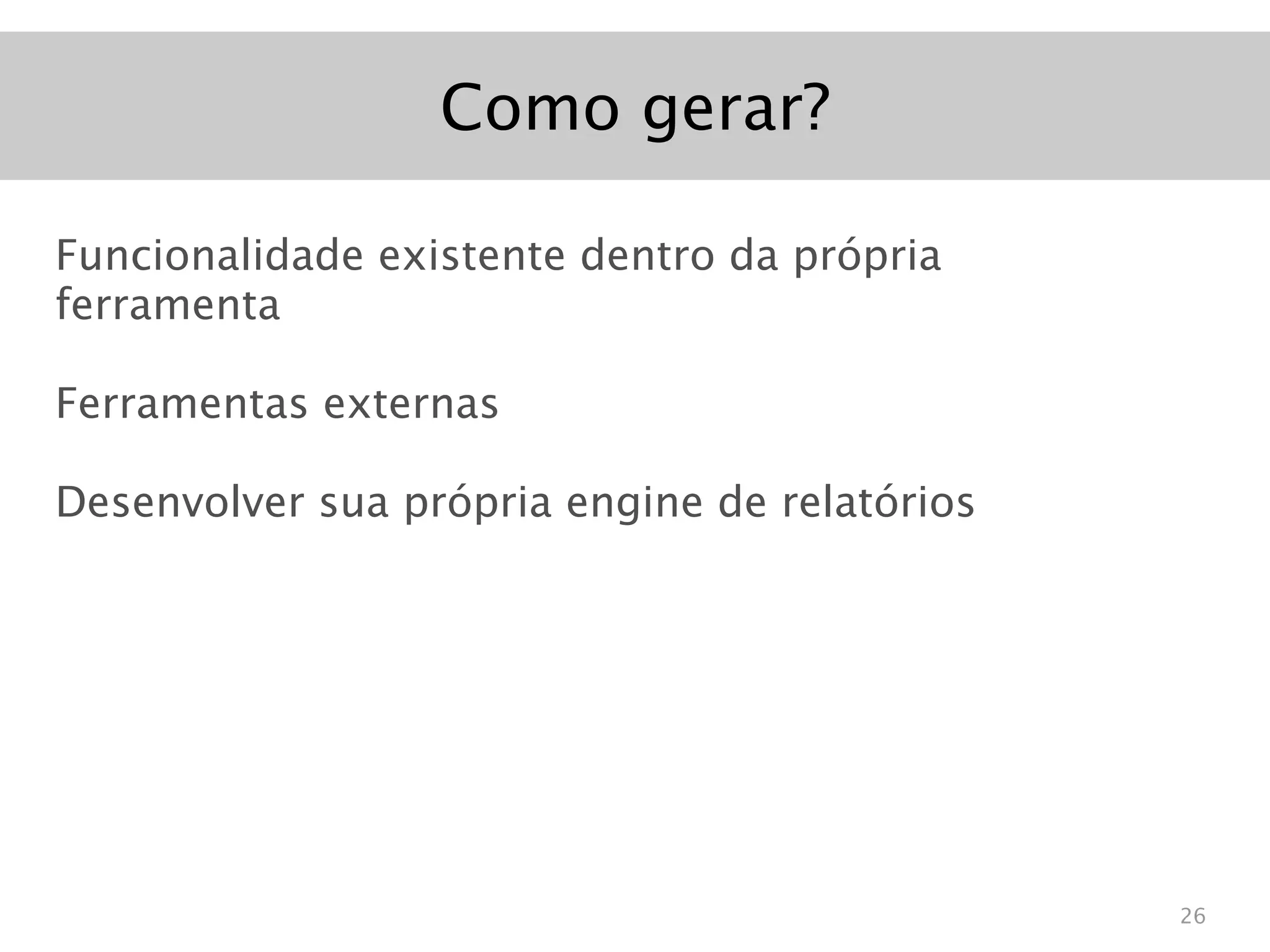 Como gerar?

Funcionalidade existente dentro da própria
ferramenta

Ferramentas externas

Desenvolver sua própria engine de relatórios




                                               26
 