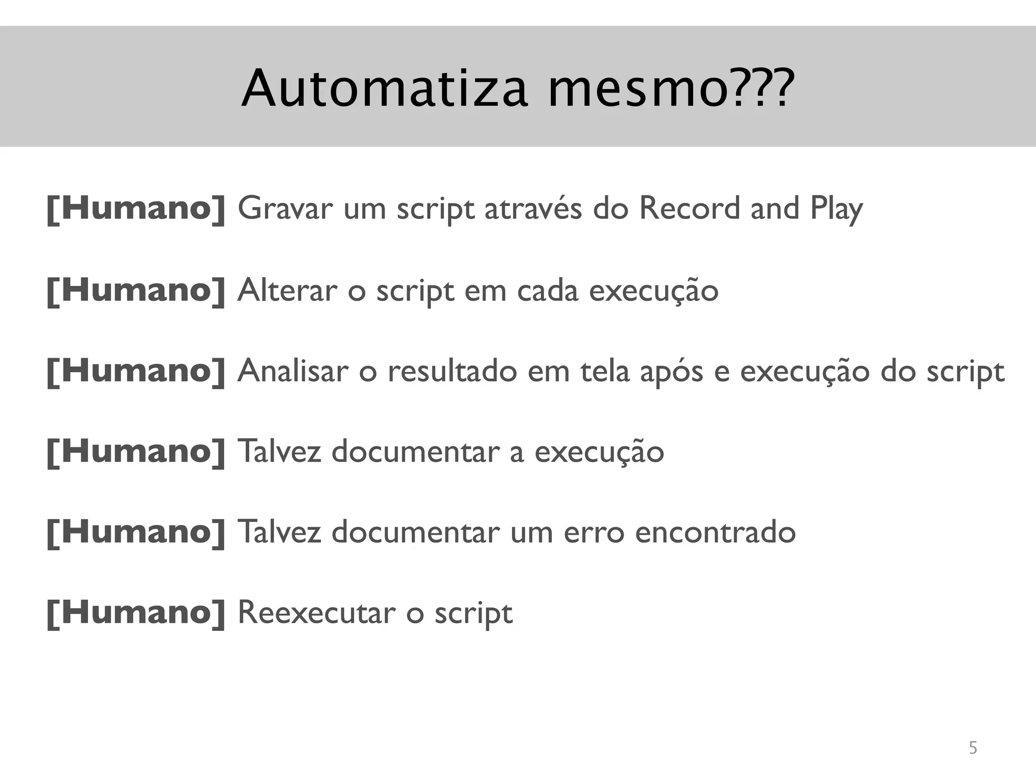 Automatiza mesmo???

[Humano] Gravar um script através do Record and Play

[Humano] Alterar o script em cada execução

[Humano] Analisar o resultado em tela após e execução do script

[Humano] Talvez documentar a execução

[Humano] Talvez documentar um erro encontrado

[Humano] Reexecutar o script


                                                            5
 