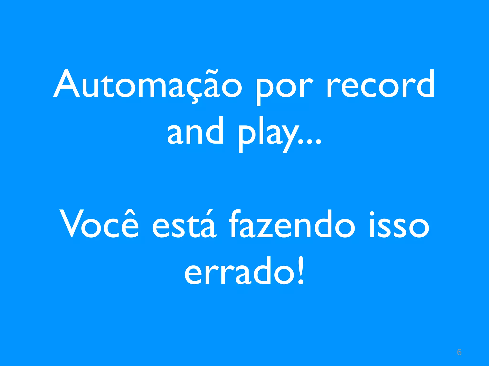 Automação por record
     and play...

Você está fazendo isso
       errado!
                         6
 
