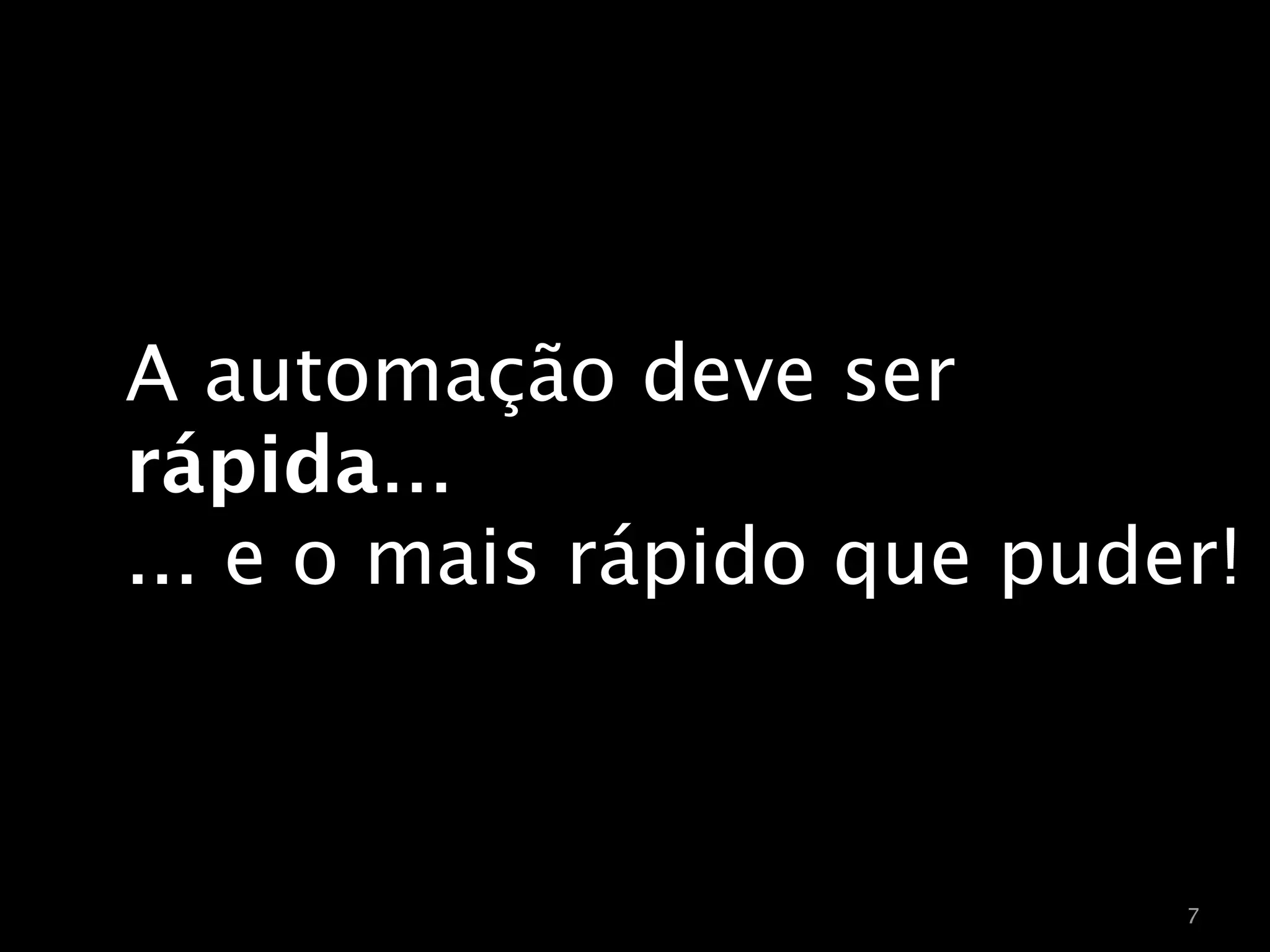 A automação deve ser
rápida...
... e o mais rápido que puder!



                            7
 