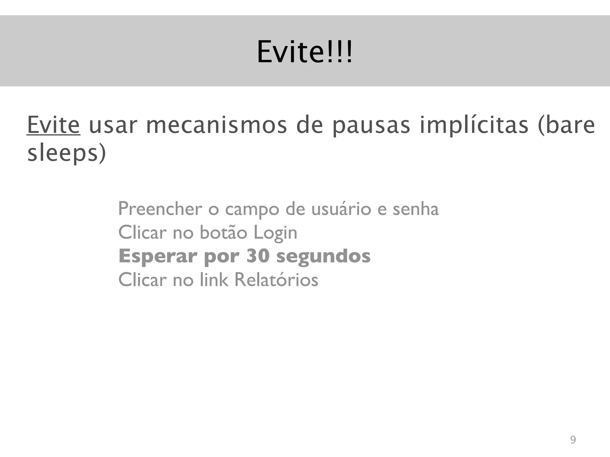 Evite!!!

Evite usar mecanismos de pausas implícitas (bare
sleeps)

       Preencher o campo de usuário e senha
       Clicar no botão Login
       Esperar por 30 segundos
       Clicar no link Relatórios




                                              9
 