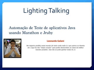 Lighting	
  Talking	
  

Automação de Teste de aplicativos Java
usando Marathon e Jruby
 