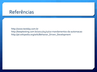 Referências	
  


 http://www.testday.com.br	
  
 http://keeptesting.com.br/2012/04/17/10-­‐mandamentos-­‐da-­‐automacao	
  
 http://pt.wikipedia.org/wiki/Behavior_Driven_Development	
  
 	
  
 	
  
 