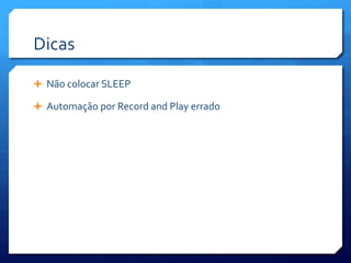 Dicas	
  

Ê  Não	
  colocar	
  SLEEP	
  

Ê  Automação	
  por	
  Record	
  and	
  Play	
  errado	
  
 