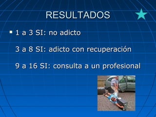RESULTADOSRESULTADOS
 1 a 3 SI: no adicto1 a 3 SI: no adicto
3 a 8 SI: adicto con recuperación3 a 8 SI: adicto con recuperación
9 a 16 SI: consulta a un profesional9 a 16 SI: consulta a un profesional
 