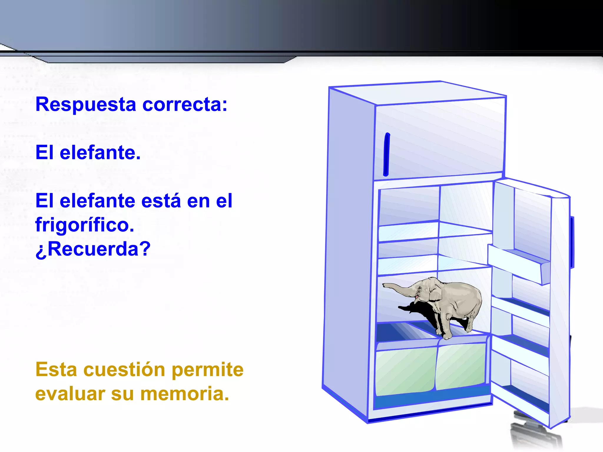 Respuesta correcta:

El elefante.

El elefante está en el
frigorífico.
¿Recuerda?




Esta cuestión permite
evaluar su memoria.
 
