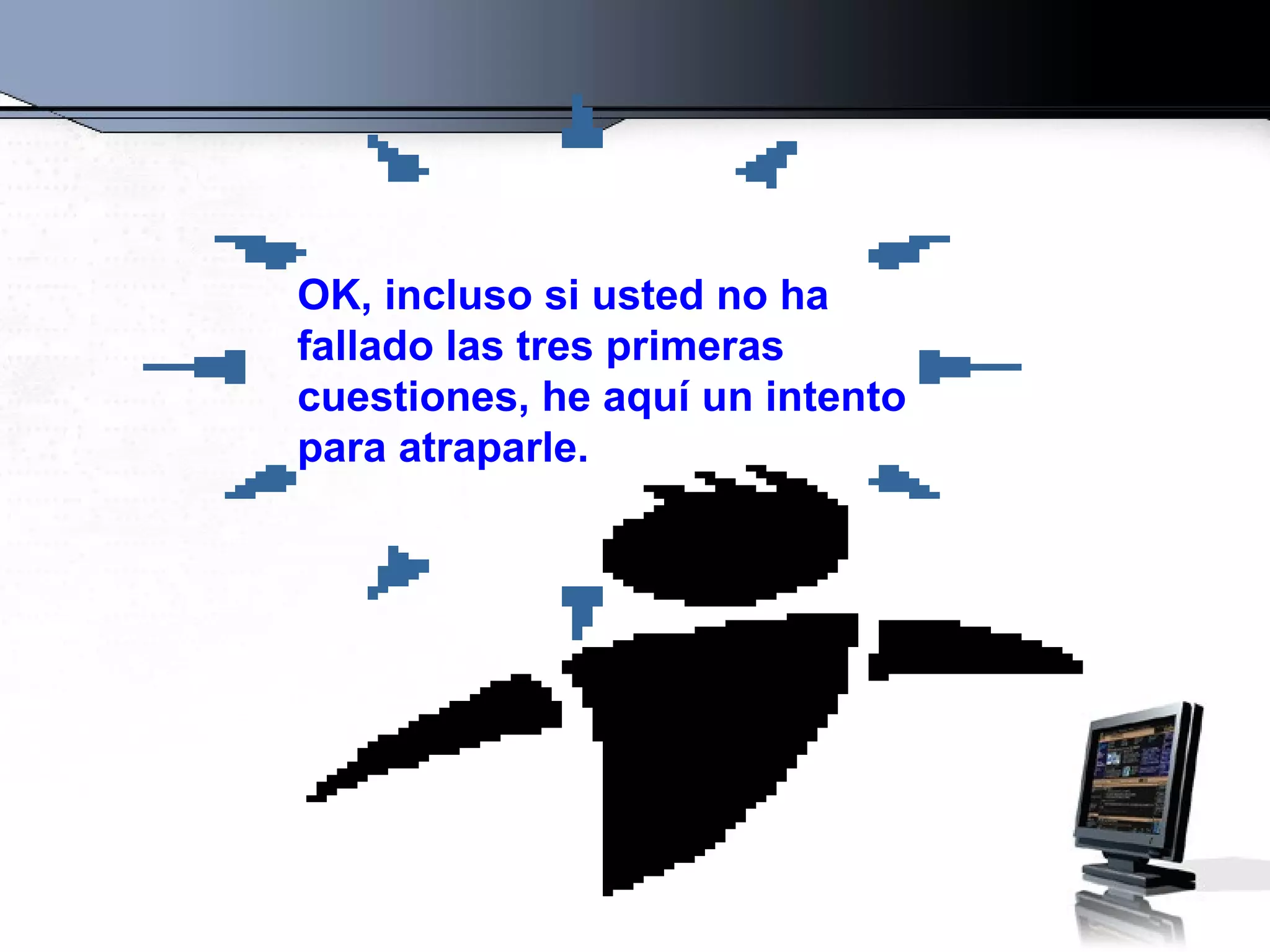 OK, incluso si usted no ha
fallado las tres primeras
cuestiones, he aquí un intento
para atraparle.
 