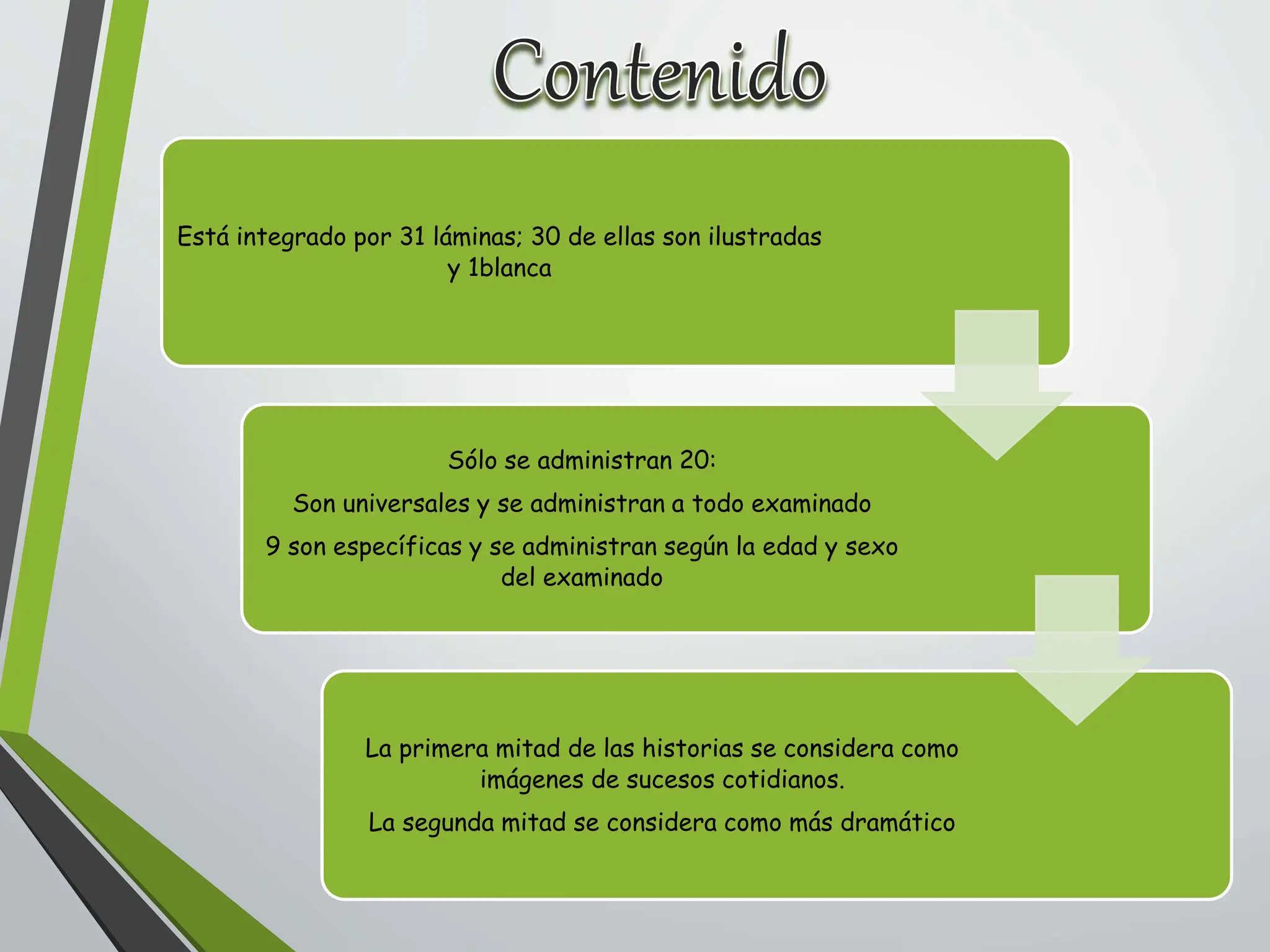 Está integrado por 31 láminas; 30 de ellas son ilustradas
y 1blanca
Sólo se administran 20:
Son universales y se administran a todo examinado
9 son específicas y se administran según la edad y sexo
del examinado
La primera mitad de las historias se considera como
imágenes de sucesos cotidianos.
La segunda mitad se considera como más dramático
 
