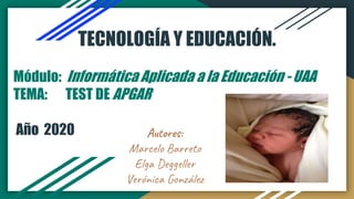 TECNOLOGÍA Y EDUCACIÓN.
Autores:
Marcelo Barreto
Elga Deggeller
Verónica González
Módulo: Informática Aplicada a la Educación - UAA
TEMA: TEST DE APGAR
Año 2020
 