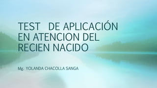 TEST DE APLICACIÓN
EN ATENCION DEL
RECIEN NACIDO
Mg. YOLANDA CHACOLLA SANGA
 