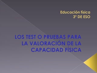 Educación física3º DE ESO LOS TEST O PRUEBAS PARA LA VALORACIÓN DE LA CAPACIDAD FÍSICA 