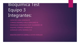Bioquímica Test
Equipo 3
Integrantes:
• CAPACHO LUNA VANESSA #5
• CORNEJO RAMIREZ KARLA GERALDINE #6
• ESMERALDA HERNANDEZ RUDY ALEJANDRO #8
• ESQUIVEL FONSECA JENNIFER #9
• GONZALEZ LOPEZ MARISOL #10
• MAESTRA MARTHA GABRIELA ACEVES MORLAES
 