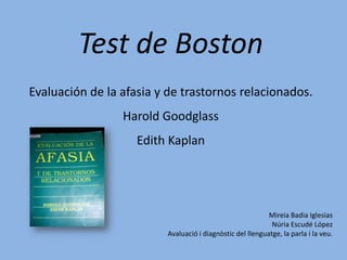 Test de Boston Evaluación de la afasia y de trastornos relacionados. Harold Goodglass Edith Kaplan Mireia Badia Iglesias Núria Escudé López Avaluació i diagnòstic del llenguatge, la parla i la veu. 