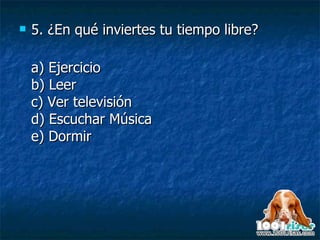5.  ¿En qué inviertes tu tiempo libre? a) Ejercicio b) Leer c) Ver televisión d) Escuchar Música e) Dormir 