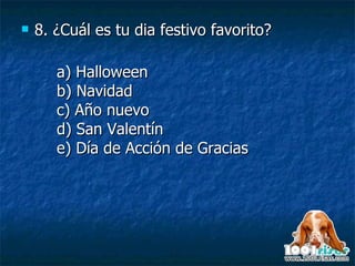 8. ¿Cuál es tu dia festivo favorito? a) Halloween b) Navidad c) Año nuevo d) San Valentín e) Día de Acción de Gracias 