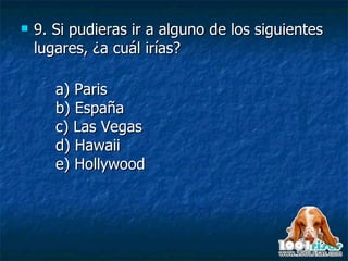 9.  Si pudieras ir a alguno de los siguientes lugares, ¿a cuál irías? a) Paris b) España c) Las Vegas d) Hawaii e) Hollywood 