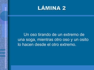 LÁMINA 2
Un oso tirando de un extremo de
una soga, mientras otro oso y un osito
lo hacen desde el otro extremo.
 